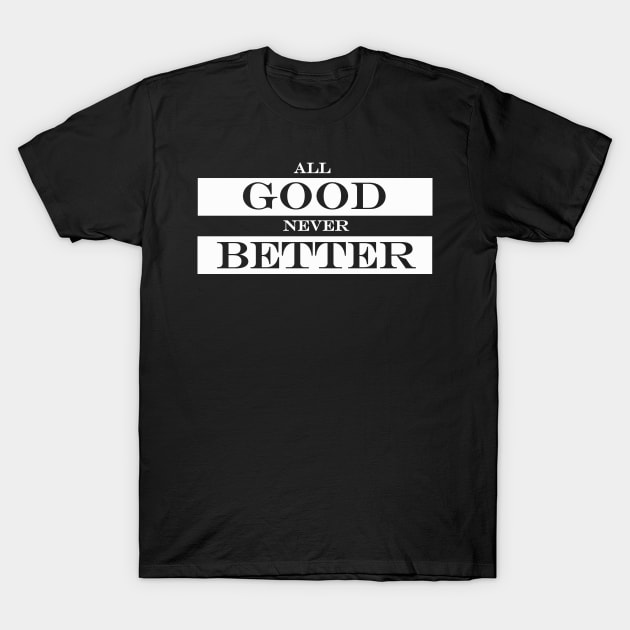 all good never better T-Shirt by NotComplainingJustAsking